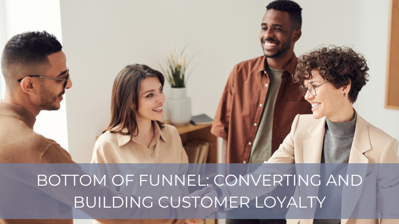 Bottom of Funnel: Converting and Building Customer Loyalty